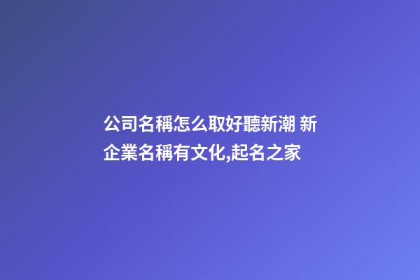 公司名稱怎么取好聽新潮 新企業名稱有文化,起名之家-第1張-公司起名-玄機派